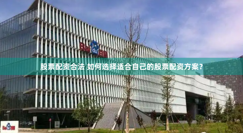 股票配资合法 如何选择适合自己的股票配资方案？
