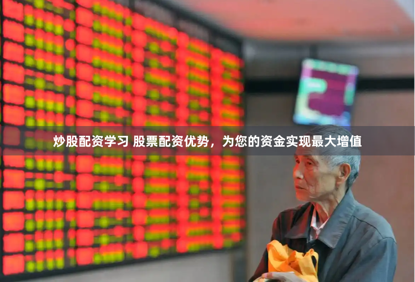 炒股配资学习 股票配资优势，为您的资金实现最大增值