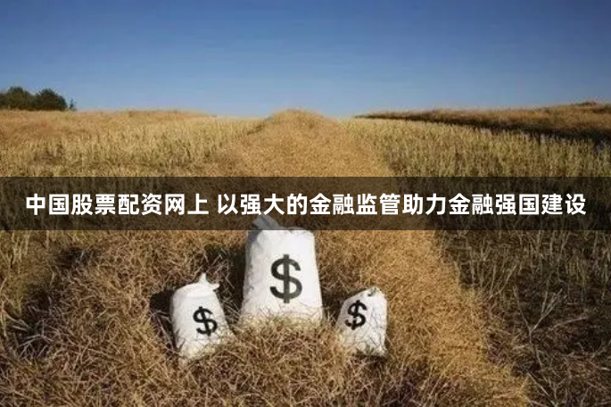 中国股票配资网上 以强大的金融监管助力金融强国建设