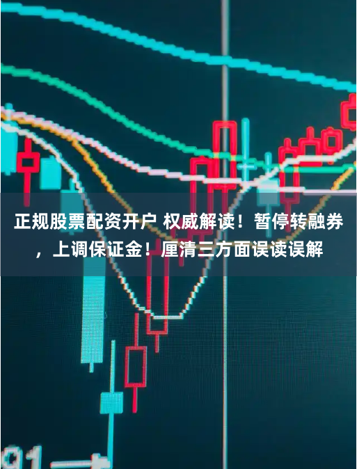 正规股票配资开户 权威解读！暂停转融券，上调保证金！厘清三方面误读误解