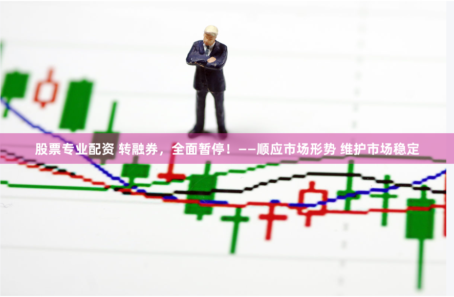 股票专业配资 转融券，全面暂停！——顺应市场形势 维护市场稳定