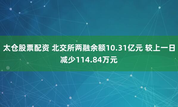 太仓股票配资 北交所两融余额10.31亿元 较上一日减少114.84万元